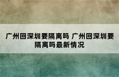 广州回深圳要隔离吗 广州回深圳要隔离吗最新情况